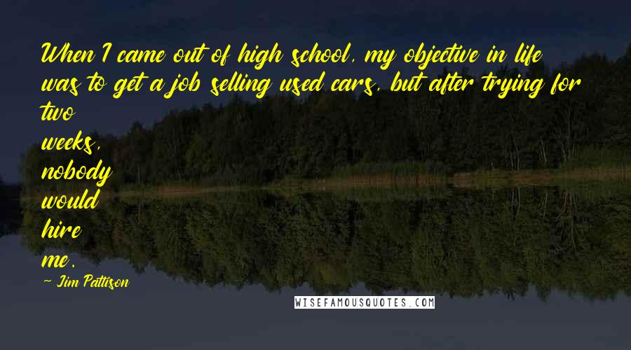 Jim Pattison quotes: When I came out of high school, my objective in life was to get a job selling used cars, but after trying for two weeks, nobody would hire me.