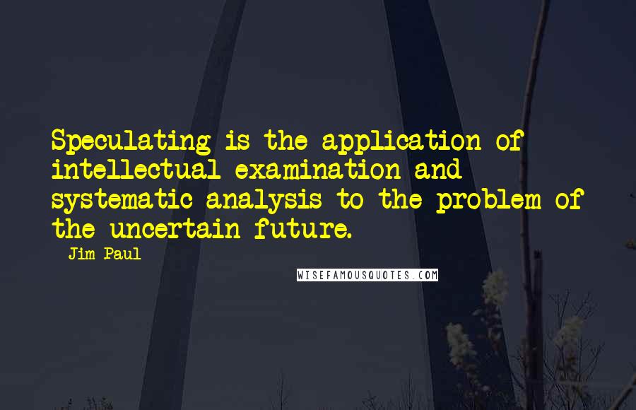 Jim Paul quotes: Speculating is the application of intellectual examination and systematic analysis to the problem of the uncertain future.