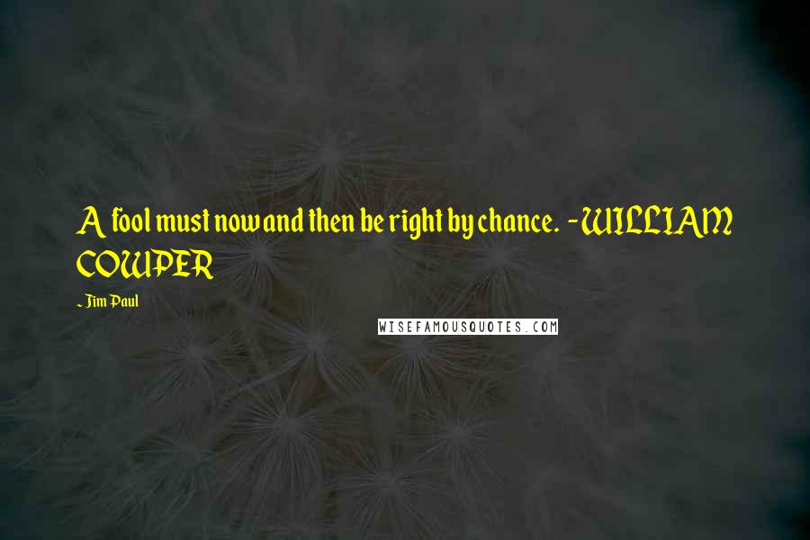 Jim Paul quotes: A fool must now and then be right by chance. - WILLIAM COWPER
