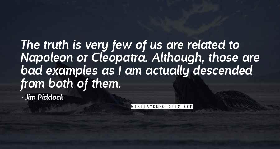 Jim Piddock quotes: The truth is very few of us are related to Napoleon or Cleopatra. Although, those are bad examples as I am actually descended from both of them.