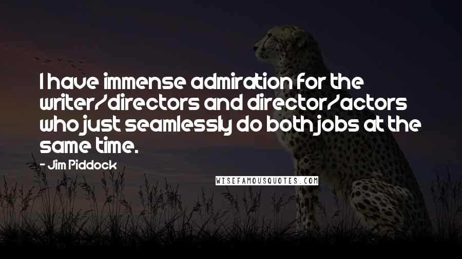 Jim Piddock quotes: I have immense admiration for the writer/directors and director/actors who just seamlessly do both jobs at the same time.