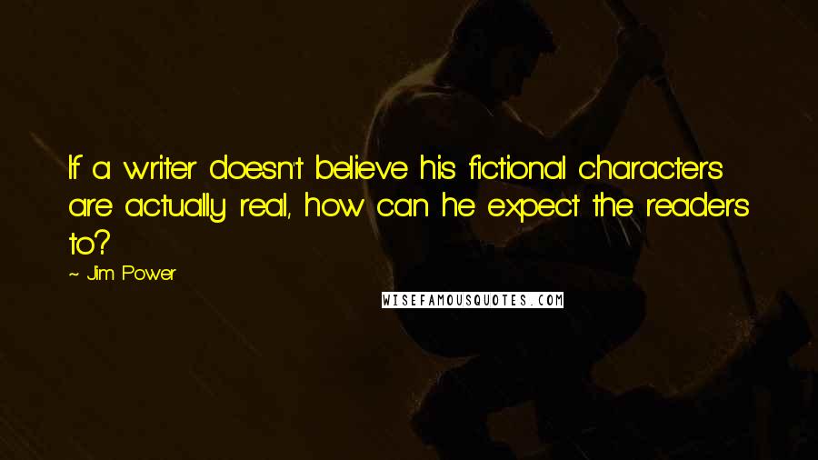 Jim Power quotes: If a writer doesn't believe his fictional characters are actually real, how can he expect the readers to?