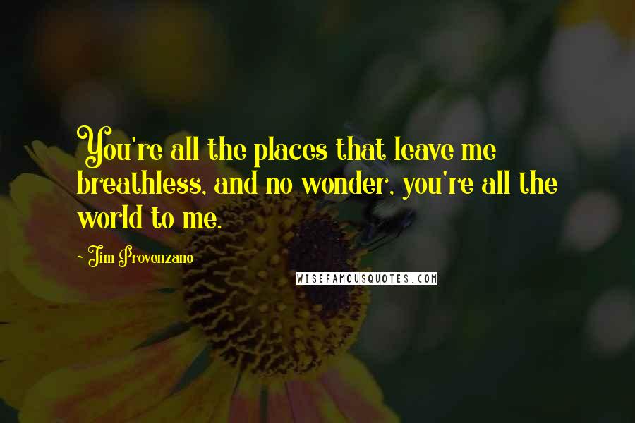 Jim Provenzano quotes: You're all the places that leave me breathless, and no wonder, you're all the world to me.