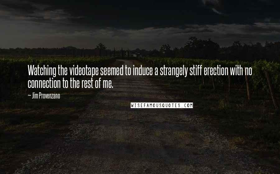 Jim Provenzano quotes: Watching the videotape seemed to induce a strangely stiff erection with no connection to the rest of me.