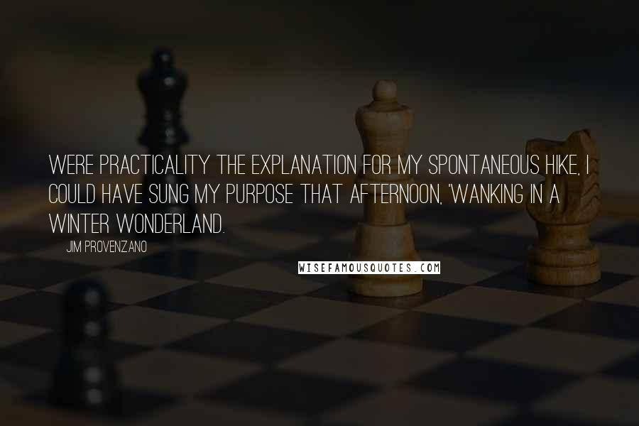 Jim Provenzano quotes: Were practicality the explanation for my spontaneous hike, I could have sung my purpose that afternoon, 'Wanking in a Winter Wonderland. Jim Provenzano quotes: Were practicality the explanation for my spontaneous hike, I could have sung my purpose that afternoon, 'Wanking in a Winter Wonderland.