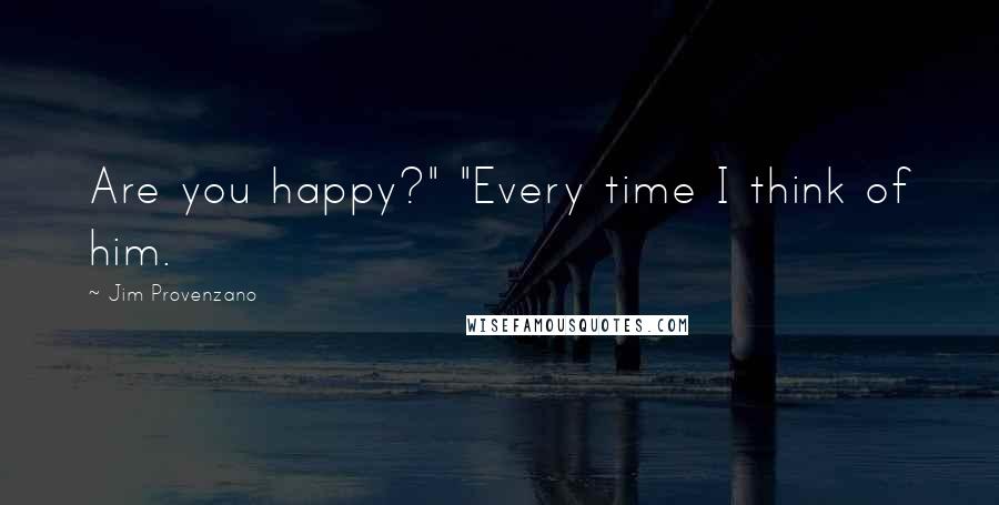 Jim Provenzano quotes: Are you happy?" "Every time I think of him.