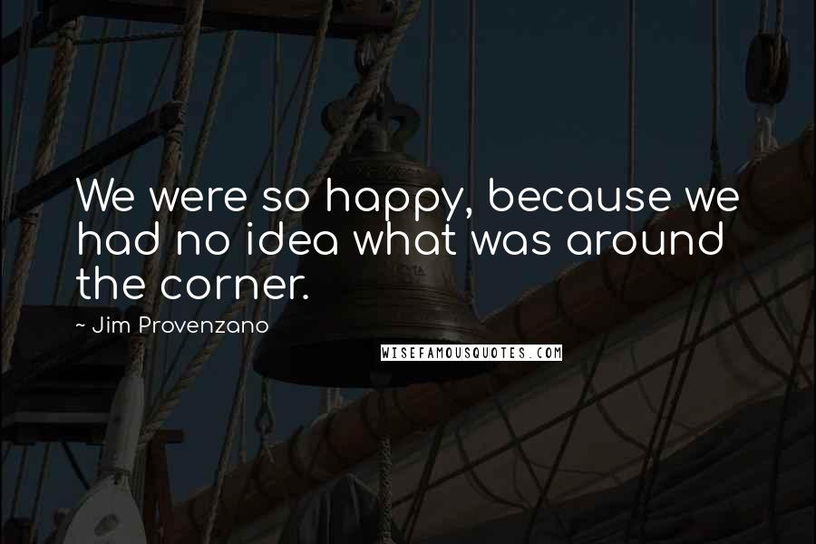 Jim Provenzano quotes: We were so happy, because we had no idea what was around the corner.