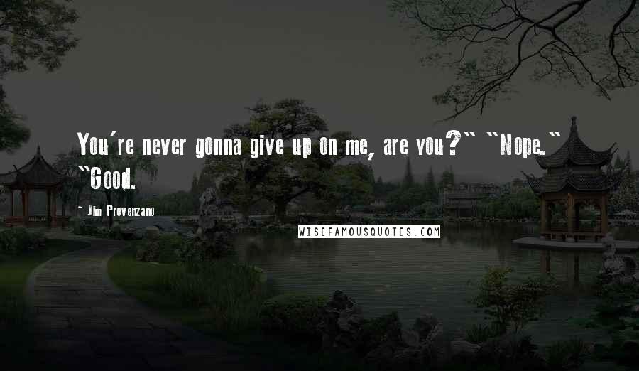 Jim Provenzano quotes: You're never gonna give up on me, are you?" "Nope." "Good.