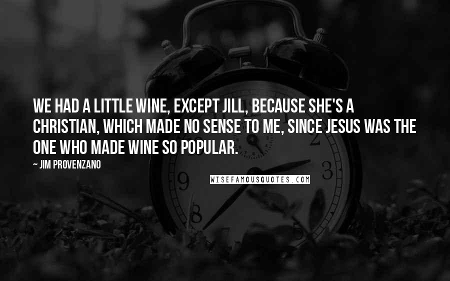 Jim Provenzano quotes: We had a little wine, except Jill, because she's a Christian, which made no sense to me, since Jesus was the one who made wine so popular.