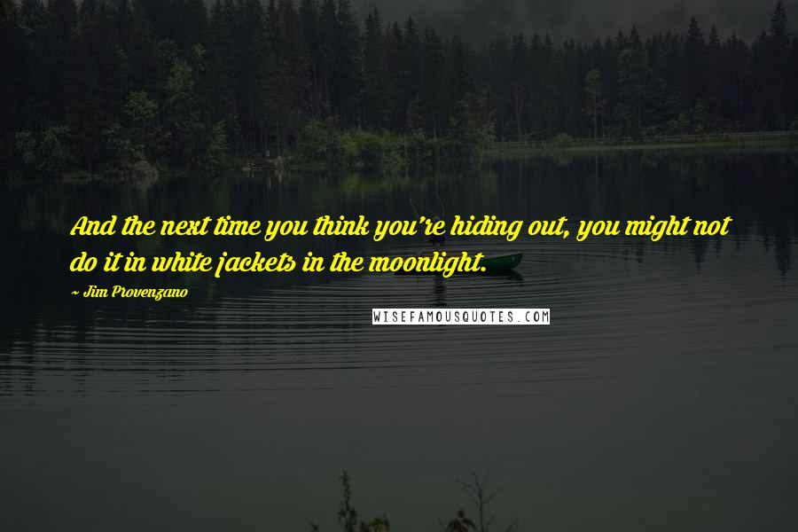 Jim Provenzano quotes: And the next time you think you're hiding out, you might not do it in white jackets in the moonlight. Jim Provenzano quotes: And the next time you think you're hiding out, you might not do it in white jackets in the moonlight.