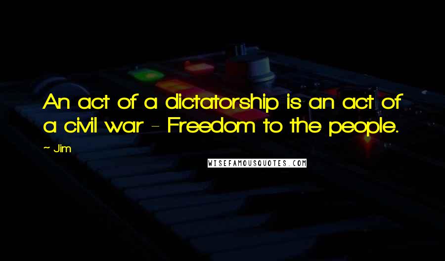 Jim quotes: An act of a dictatorship is an act of a civil war - Freedom to the people.