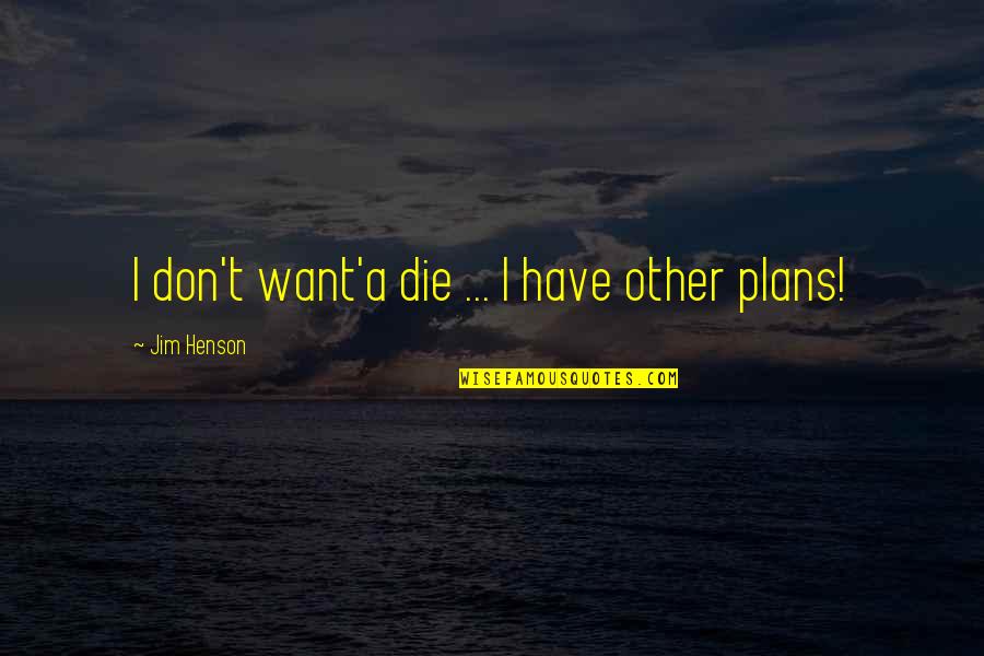 Jim Quotes By Jim Henson: I don't want'a die ... I have other