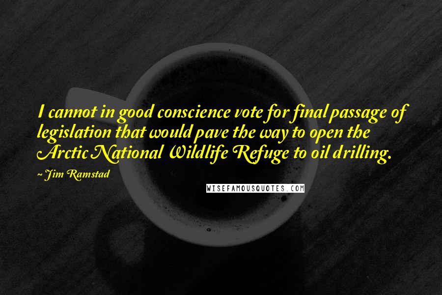 Jim Ramstad quotes: I cannot in good conscience vote for final passage of legislation that would pave the way to open the Arctic National Wildlife Refuge to oil drilling. Jim Ramstad quotes: I cannot in good conscience vote for final passage of legislation that would pave the way to open the Arctic National Wildlife Refuge to oil drilling.