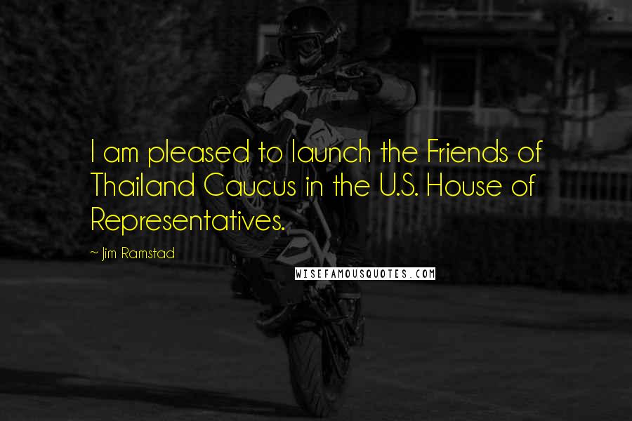 Jim Ramstad quotes: I am pleased to launch the Friends of Thailand Caucus in the U.S. House of Representatives.