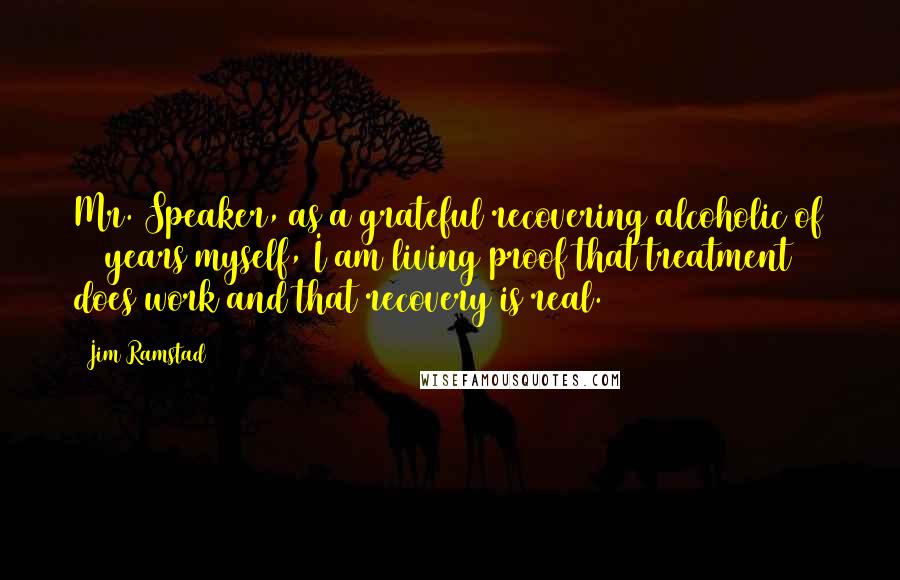 Jim Ramstad quotes: Mr. Speaker, as a grateful recovering alcoholic of 24 years myself, I am living proof that treatment does work and that recovery is real.