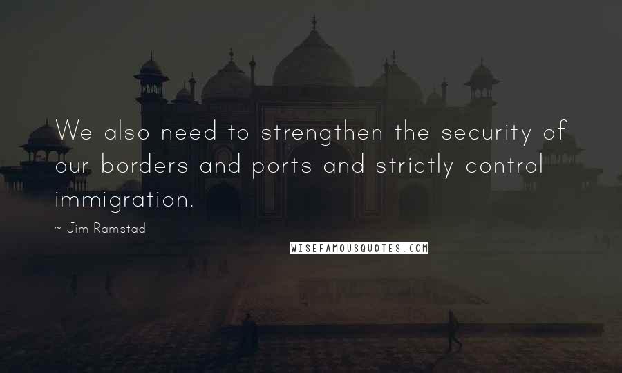 Jim Ramstad quotes: We also need to strengthen the security of our borders and ports and strictly control immigration.