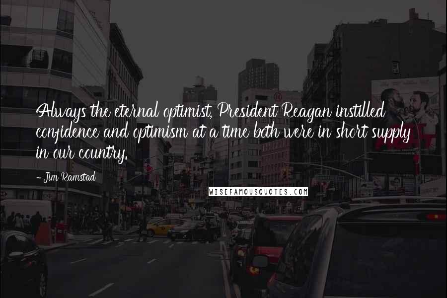 Jim Ramstad quotes: Always the eternal optimist, President Reagan instilled confidence and optimism at a time both were in short supply in our country. Jim Ramstad quotes: Always the eternal optimist, President Reagan instilled confidence and optimism at a time both were in short supply in our country.