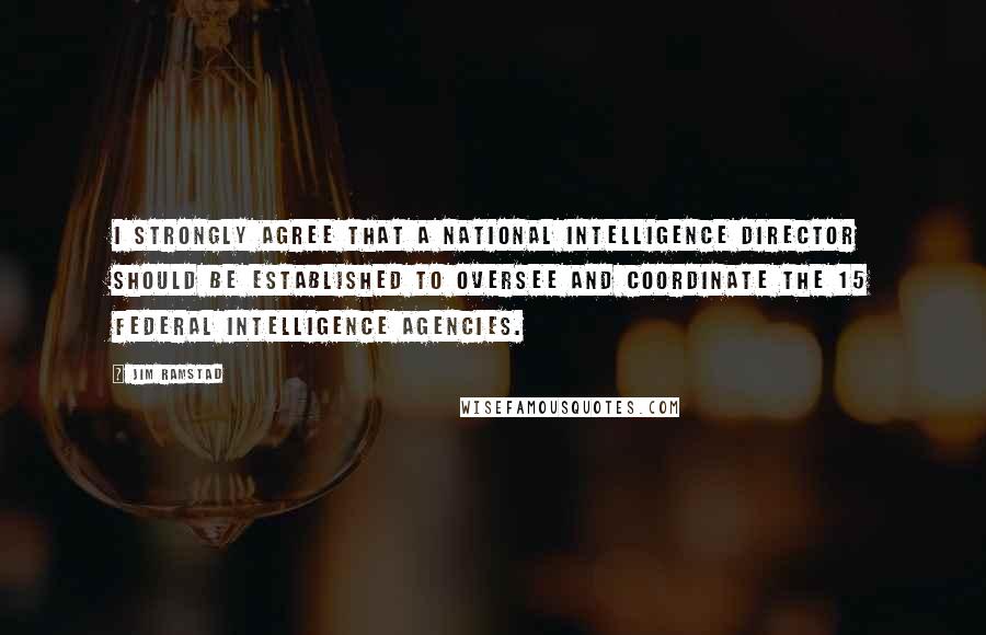 Jim Ramstad quotes: I strongly agree that a National Intelligence Director should be established to oversee and coordinate the 15 federal intelligence agencies. Jim Ramstad quotes: I strongly agree that a National Intelligence Director should be established to oversee and coordinate the 15 federal intelligence agencies.