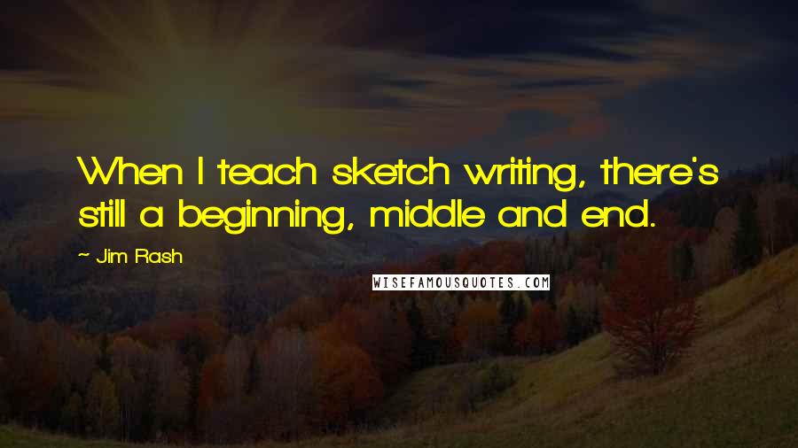 Jim Rash quotes: When I teach sketch writing, there's still a beginning, middle and end.