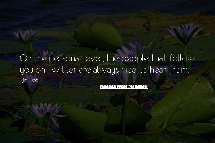 Jim Rash quotes: On the personal level, the people that follow you on Twitter are always nice to hear from.