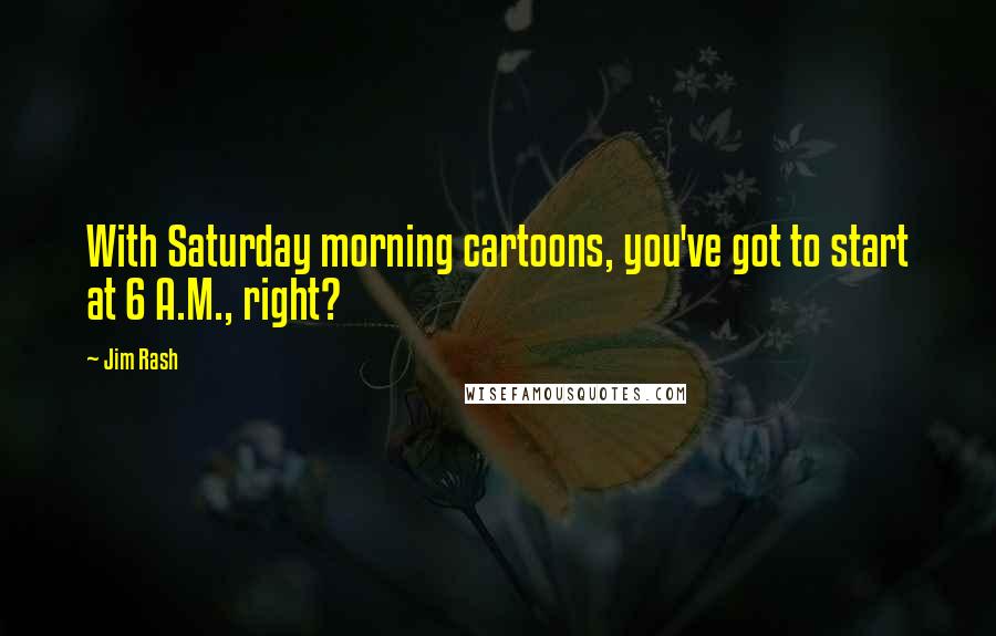 Jim Rash quotes: With Saturday morning cartoons, you've got to start at 6 A.M., right?