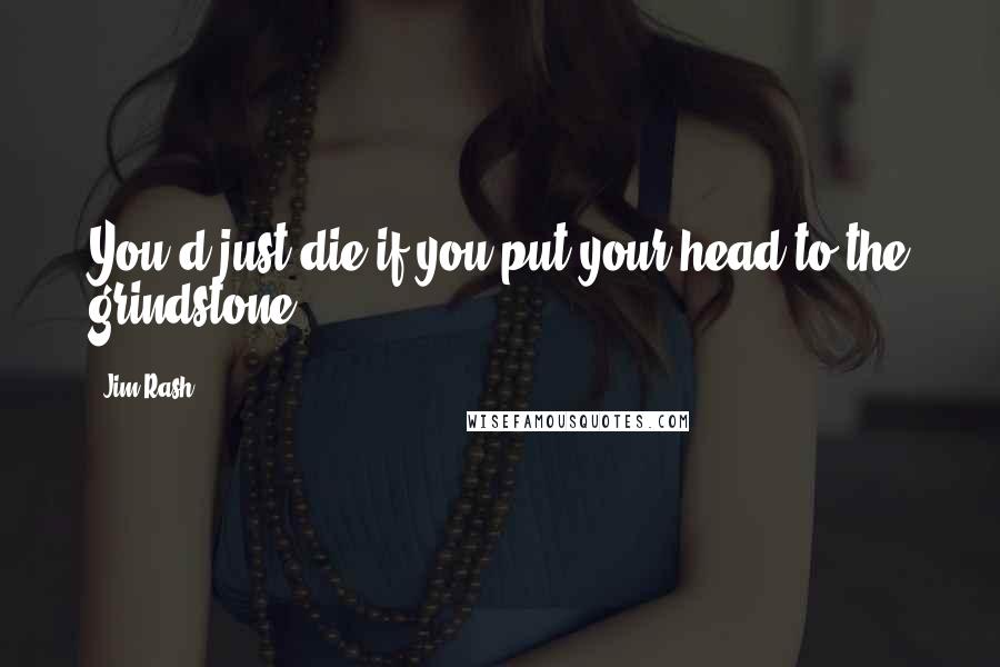 Jim Rash quotes: You'd just die if you put your head to the grindstone.