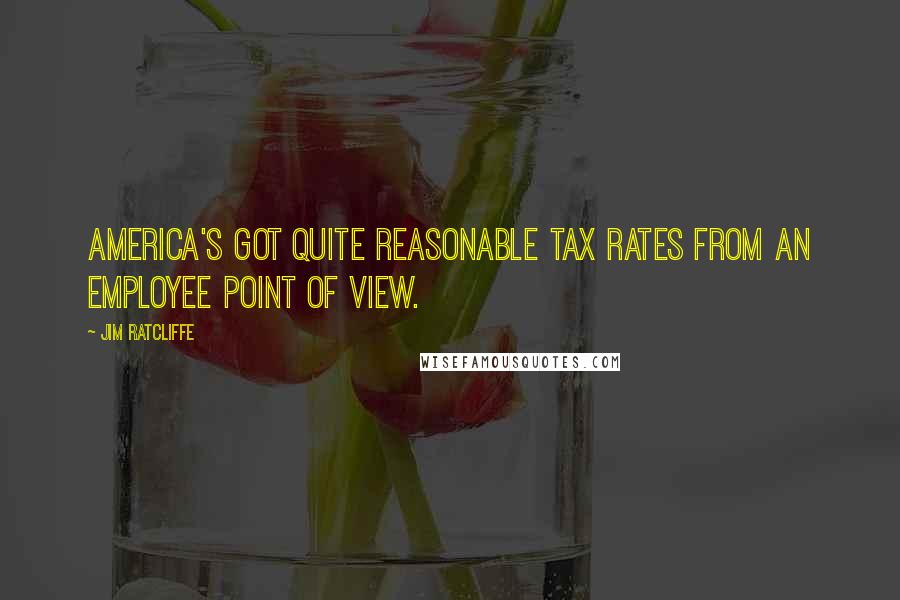 Jim Ratcliffe quotes: America's got quite reasonable tax rates from an employee point of view.