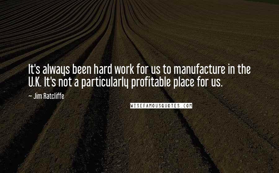 Jim Ratcliffe quotes: It's always been hard work for us to manufacture in the U.K. It's not a particularly profitable place for us.