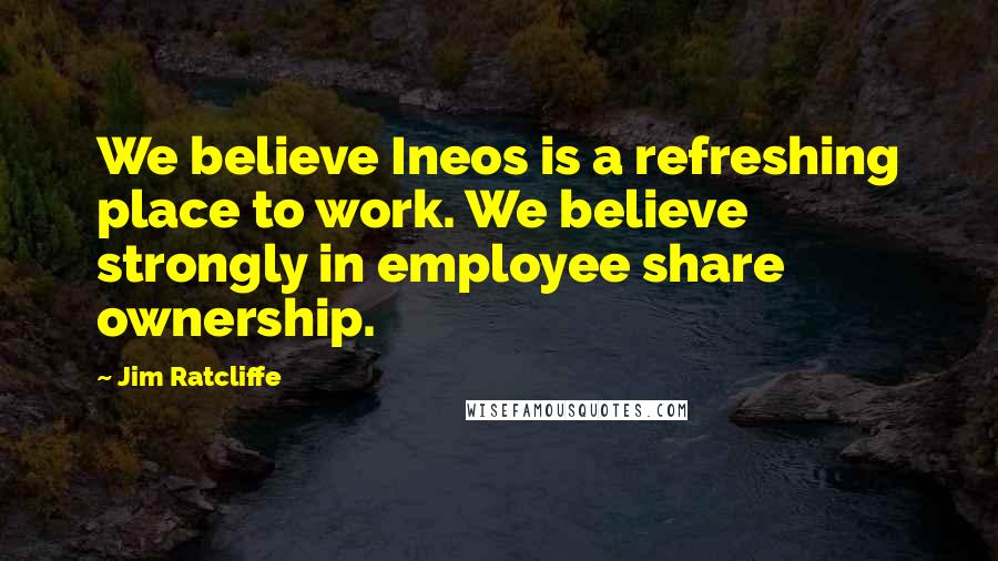 Jim Ratcliffe quotes: We believe Ineos is a refreshing place to work. We believe strongly in employee share ownership.