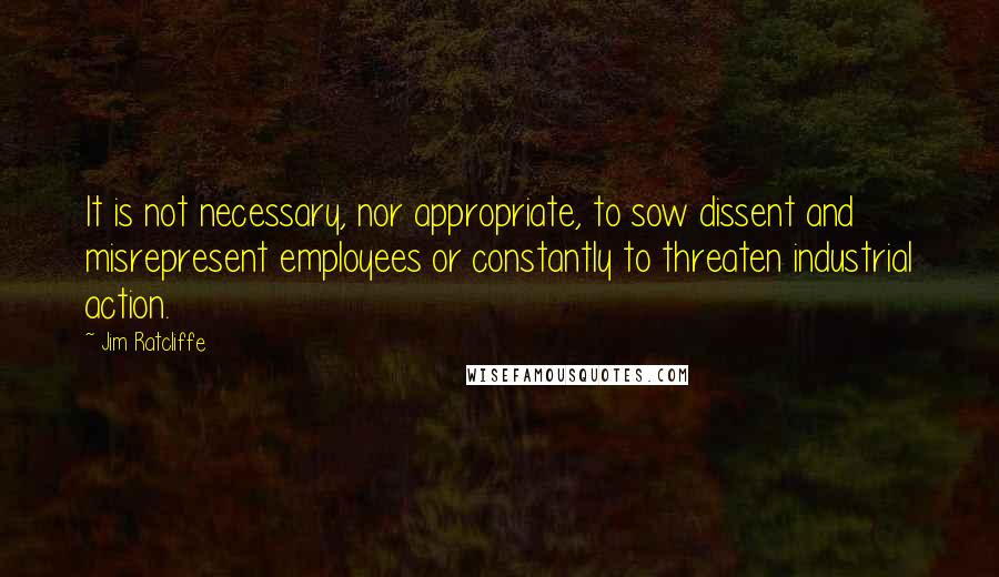 Jim Ratcliffe quotes: It is not necessary, nor appropriate, to sow dissent and misrepresent employees or constantly to threaten industrial action.