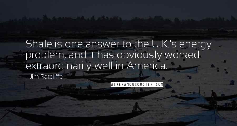 Jim Ratcliffe quotes: Shale is one answer to the U.K.'s energy problem, and it has obviously worked extraordinarily well in America.