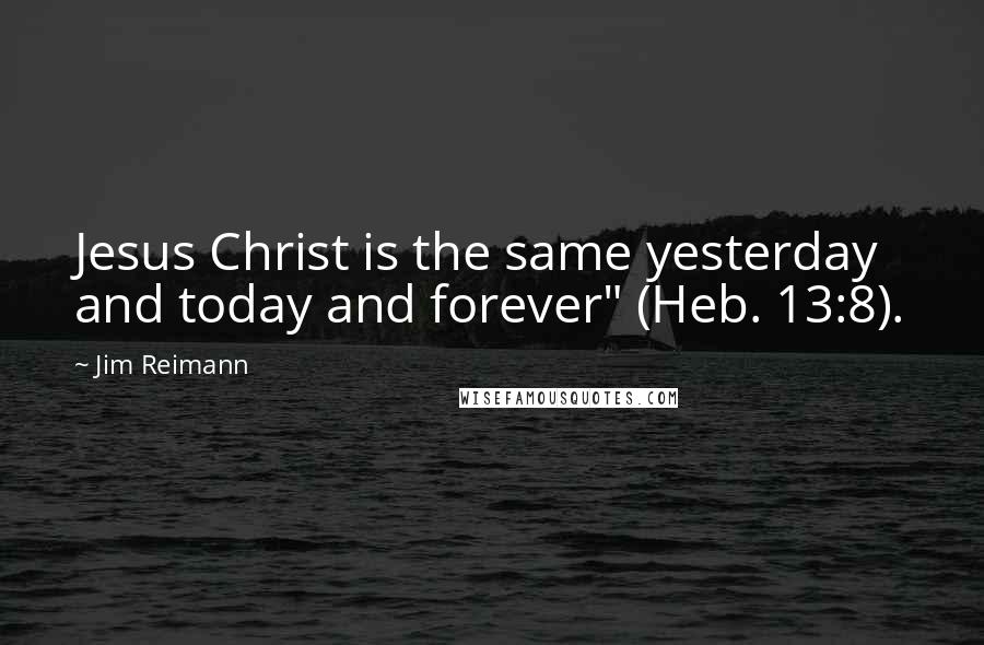 Jim Reimann quotes: Jesus Christ is the same yesterday and today and forever" (Heb. 13:8).