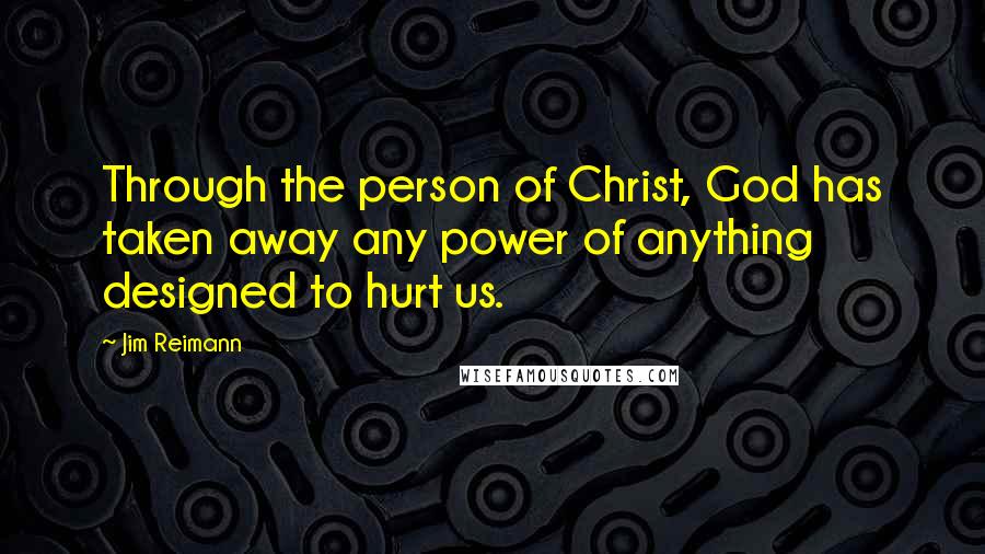 Jim Reimann quotes: Through the person of Christ, God has taken away any power of anything designed to hurt us.