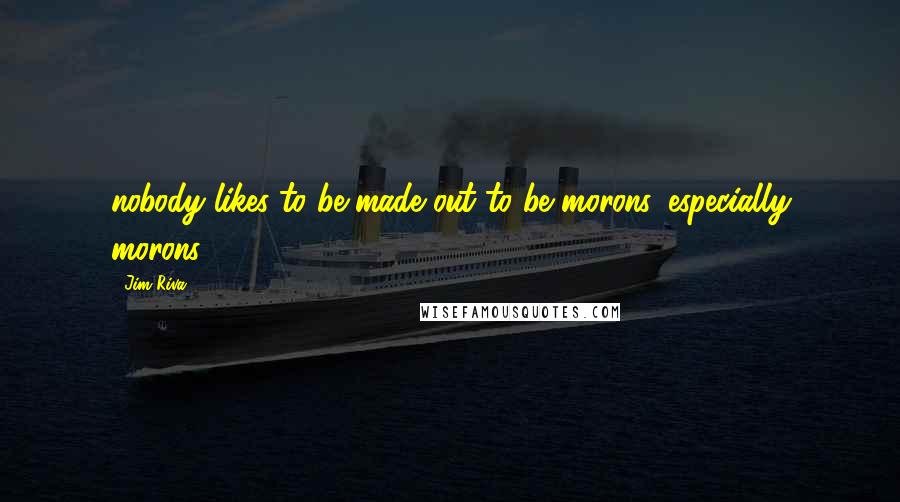 Jim Riva quotes: nobody likes to be made out to be morons, especially morons.