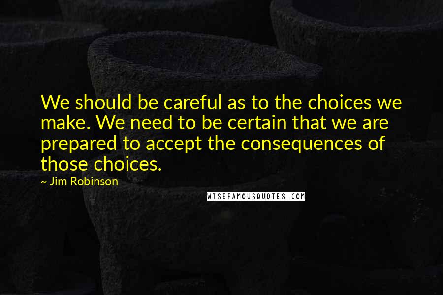 Jim Robinson quotes: We should be careful as to the choices we make. We need to be certain that we are prepared to accept the consequences of those choices. Jim Robinson quotes: We should be careful as to the choices we make. We need to be certain that we are prepared to accept the consequences of those choices.