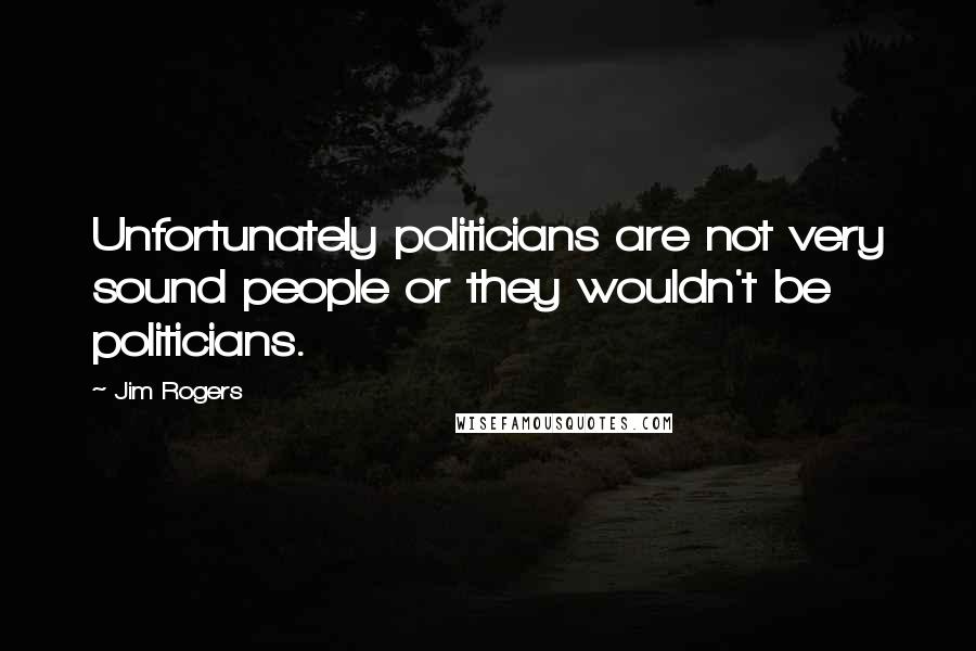Jim Rogers quotes: Unfortunately politicians are not very sound people or they wouldn't be politicians.