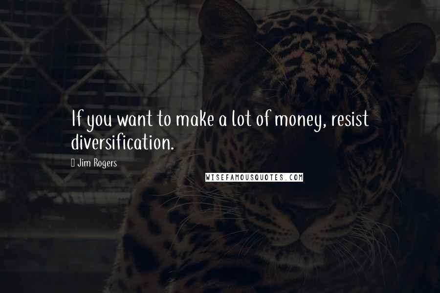 Jim Rogers quotes: If you want to make a lot of money, resist diversification.