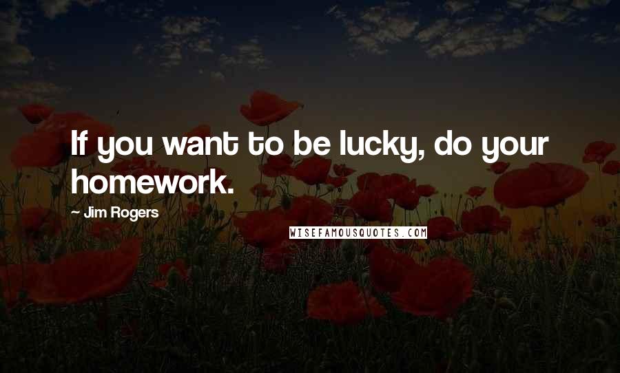 Jim Rogers quotes: If you want to be lucky, do your homework.