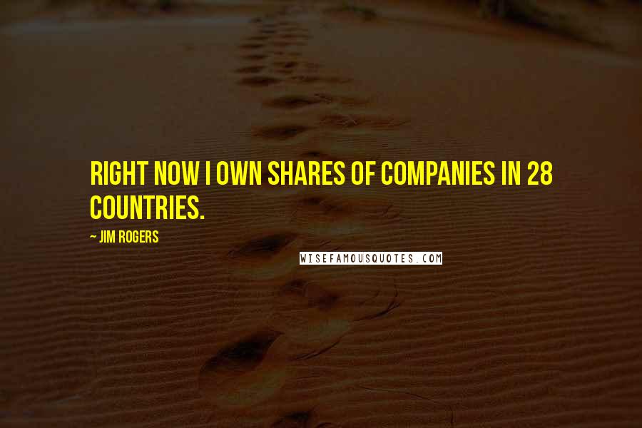 Jim Rogers quotes: Right now I own shares of companies in 28 countries.