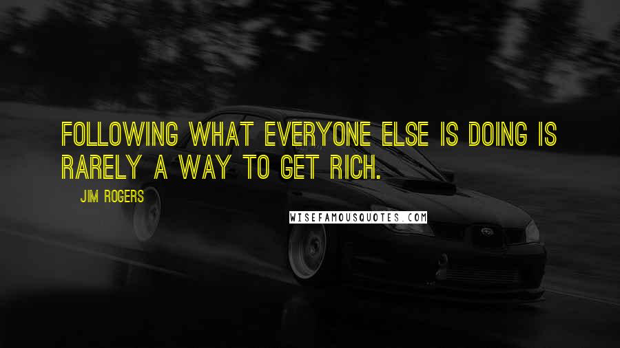 Jim Rogers quotes: Following what everyone else is doing is rarely a way to get rich.