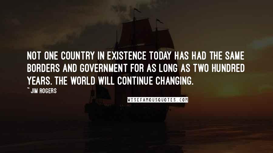 Jim Rogers quotes: Not one country in existence today has had the same borders and government for as long as two hundred years. The world will continue changing.