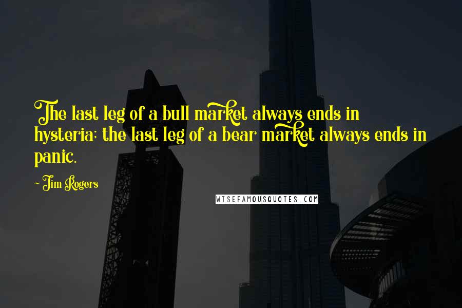 Jim Rogers quotes: The last leg of a bull market always ends in hysteria; the last leg of a bear market always ends in panic.