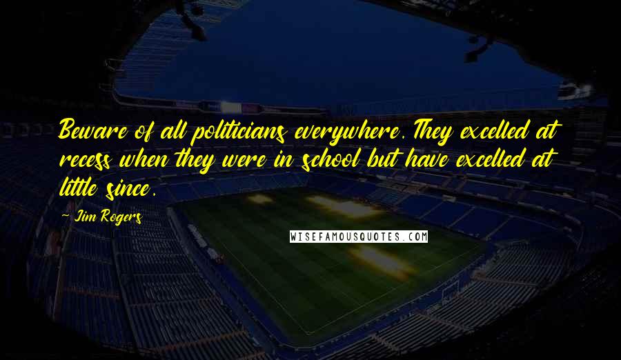 Jim Rogers quotes: Beware of all politicians everywhere. They excelled at recess when they were in school but have excelled at little since.