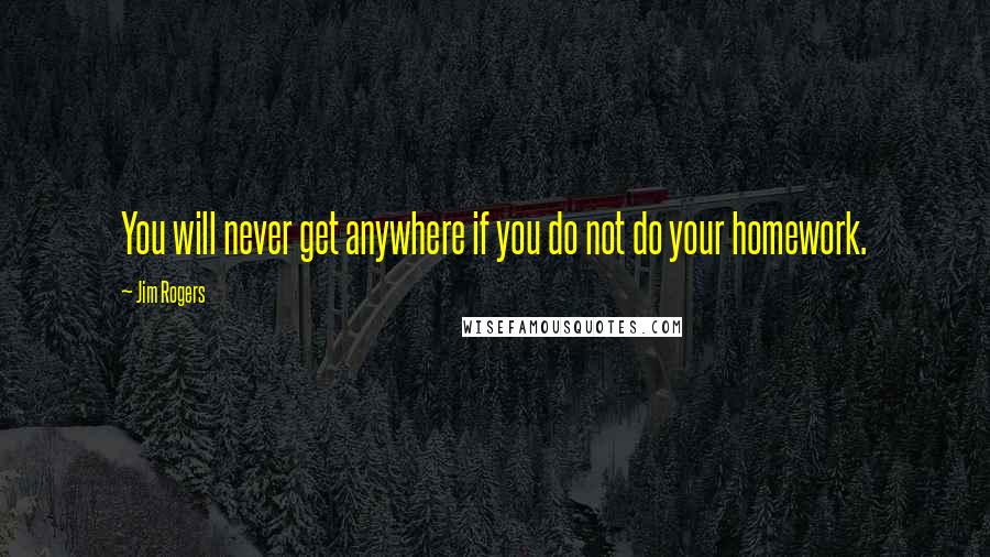 Jim Rogers quotes: You will never get anywhere if you do not do your homework.