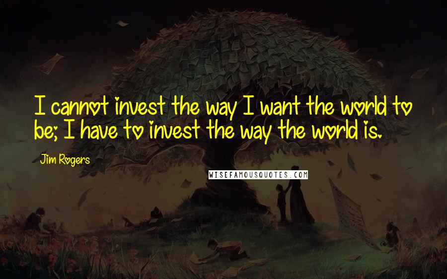 Jim Rogers quotes: I cannot invest the way I want the world to be; I have to invest the way the world is.