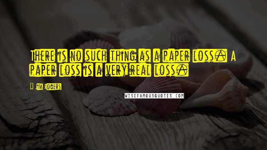 Jim Rogers quotes: There is no such thing as a paper loss. A paper loss is a very real loss.