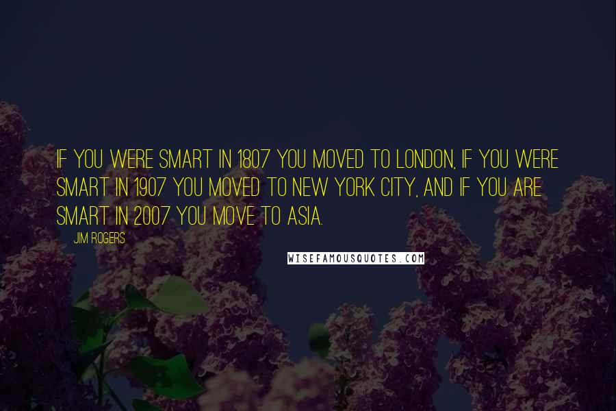 Jim Rogers quotes: If you were smart in 1807 you moved to London, if you were smart in 1907 you moved to New York City, and if you are smart in 2007 you