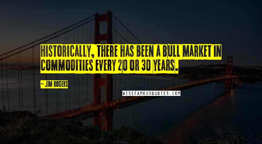Jim Rogers quotes: Historically, there has been a bull market in commodities every 20 or 30 years.