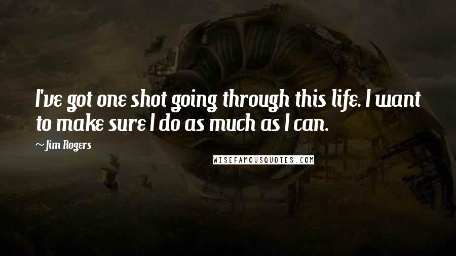 Jim Rogers quotes: I've got one shot going through this life. I want to make sure I do as much as I can.