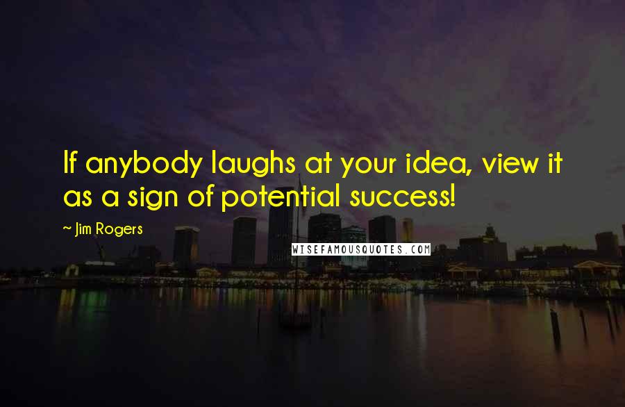 Jim Rogers quotes: If anybody laughs at your idea, view it as a sign of potential success!